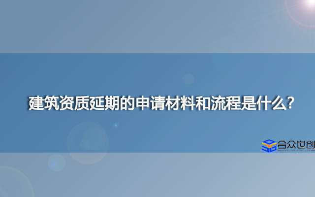 建筑资质延期的申请材料和流程是什么？建筑资质延期办理知识