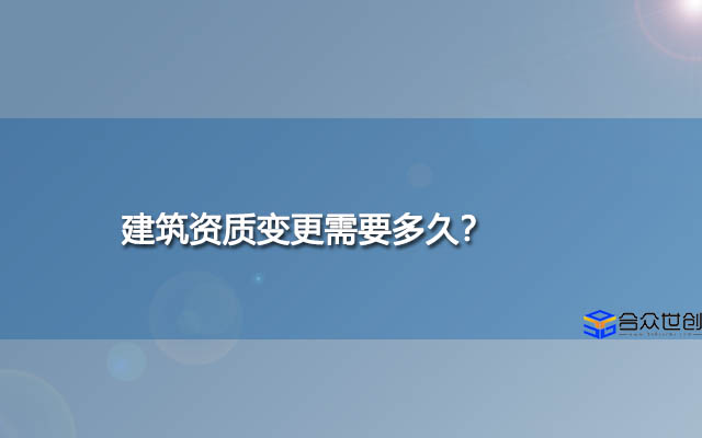 建筑资质变更需要多久？