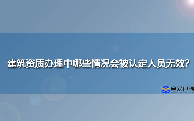 建筑资质办理中哪些情况会被认定人员无效？