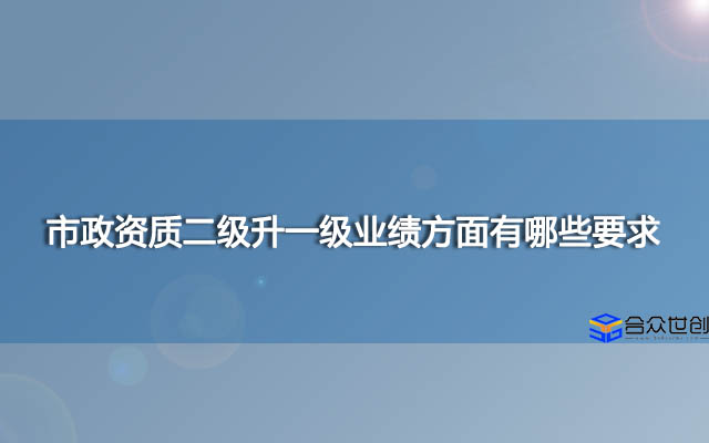 市政资质二级升一级业绩方面有哪些要求？