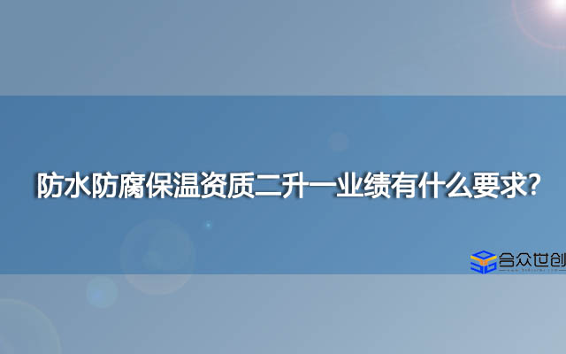 防水防腐保温资质二升一业绩有什么要求？