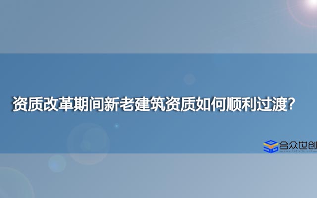 资质改革期间新老建筑资质如何顺利过渡？