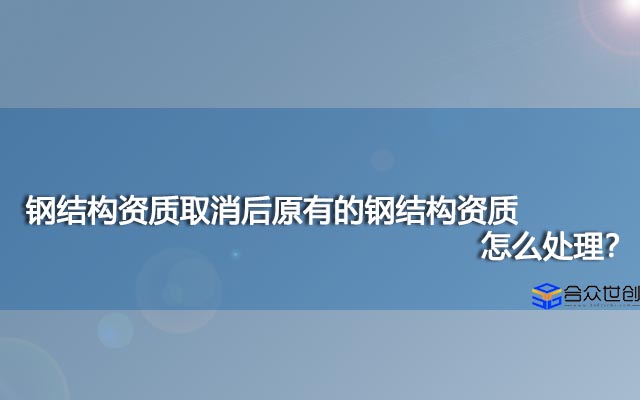 钢结构资质取消后原有的钢结构资质怎么处理？