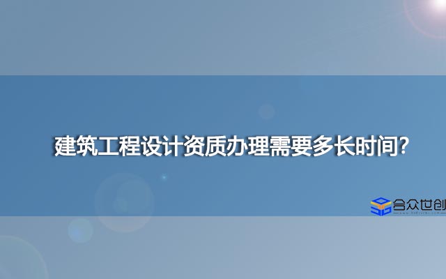 建筑工程设计资质办理需要多长时间？