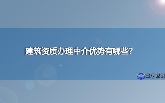 建筑资质办理中介优势有哪些？存在有什么意义？