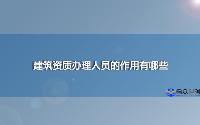 建筑资质办理人员的作用有哪些？办理人员办理完就真的完事了吗？