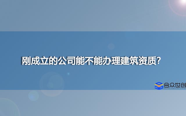 刚成立的公司能不能办理建筑资质？