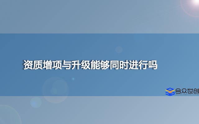 资质增项与升级能够同时进行吗
