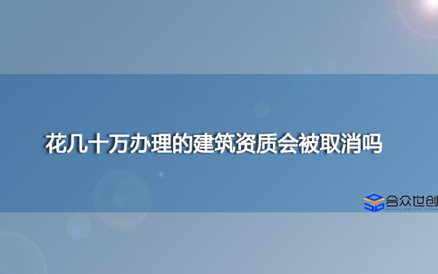 花几十万办理的建筑资质会被取消吗