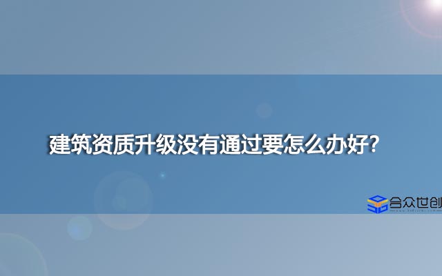 建筑资质升级没有通过要怎么办好？