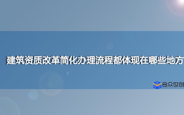 建筑资质改革简化办理流程都体现在哪些地方