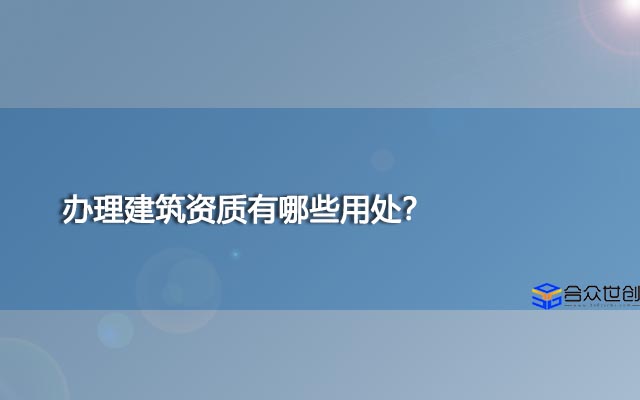 建筑企业资质有哪些,办理建筑资质有哪些用处？