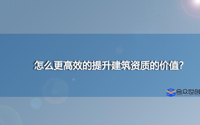 怎么更高效的提升建筑资质的价值？