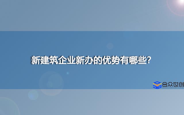新建筑企业新办的优势有哪些？