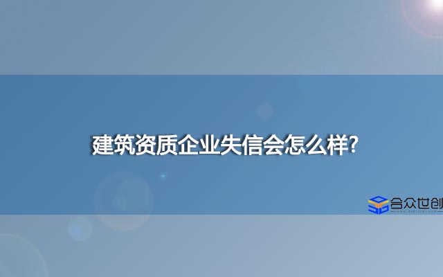 建筑资质企业失信会怎么样？看完这些建筑资质企业还敢失信吗？