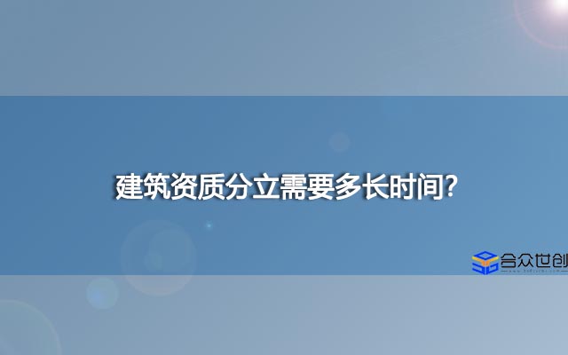 建筑资质分立需要多长时间？建筑资质分立大概需要多久？