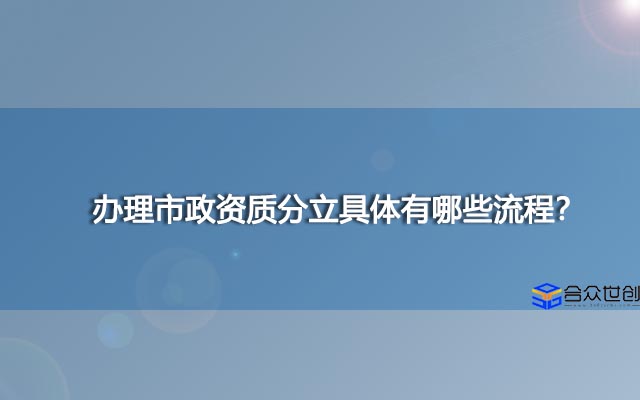 办理市政资质分立具体有哪些流程？