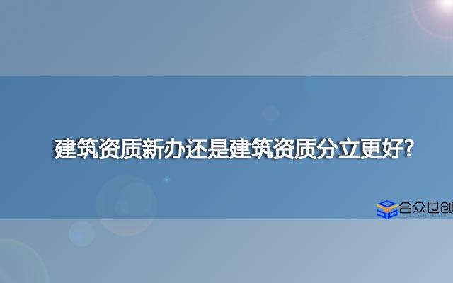 建筑资质新办还是建筑资质分立更好?