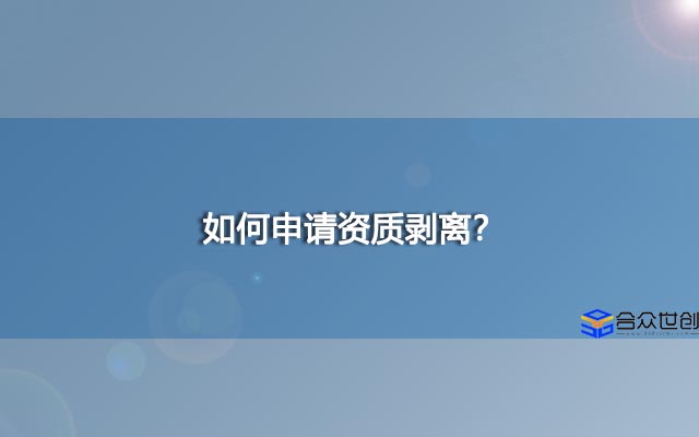 如何申请资质剥离？与资质分立有什么区别？