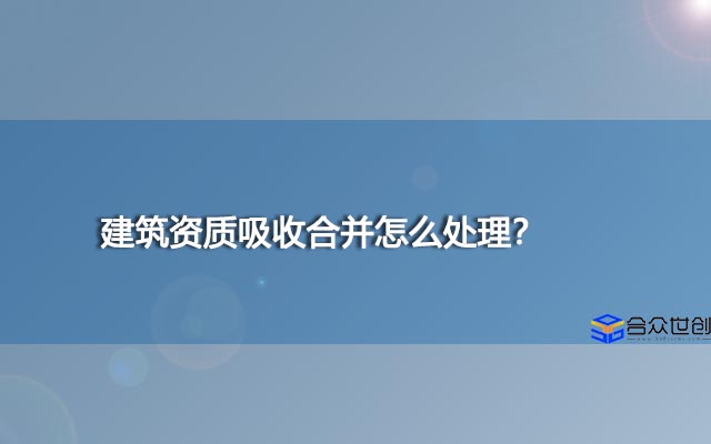 建筑资质吸收合并怎么处理？