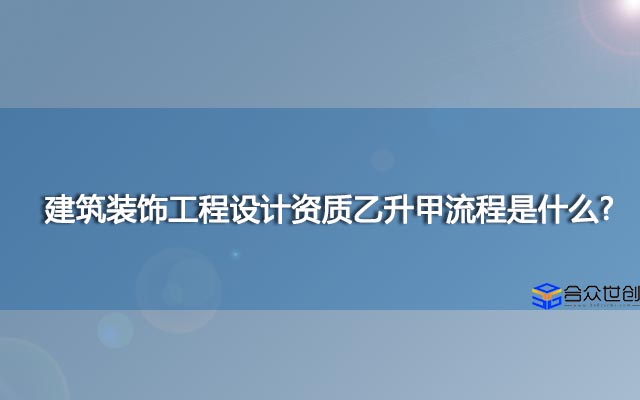 建筑装饰工程设计资质乙升甲流程是什么?怎么办理?