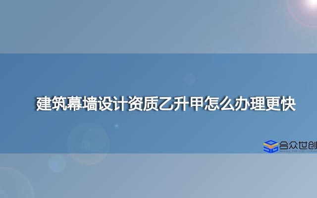 建筑幕墙设计资质乙升甲怎么办理更快？
