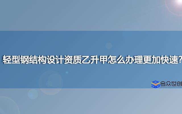 轻型钢结构设计资质乙升甲怎么办理更加快速？