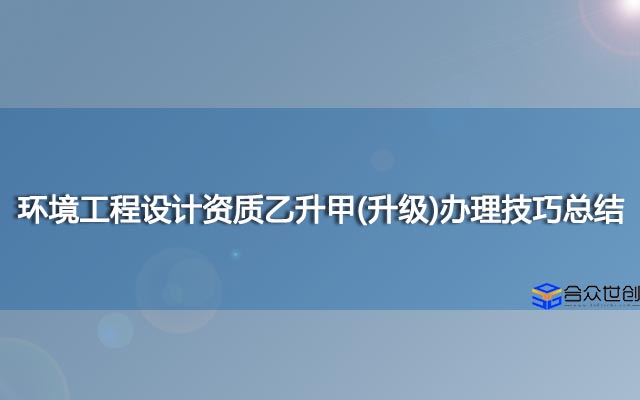 环境工程设计资质乙升甲(升级)办理技巧总结