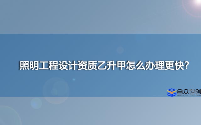 照明工程设计资质乙升甲怎么办理更快？