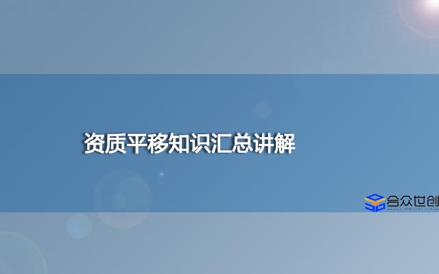 资质平移知识汇总讲解,盘点一些不知道的资质平移知识
