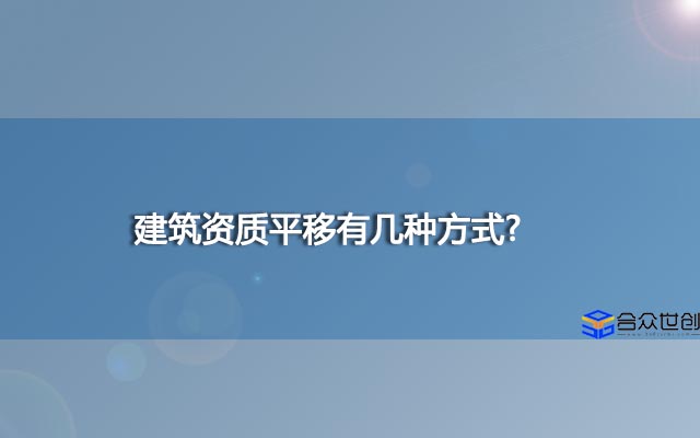 建筑资质平移有几种方式?你对建筑资质平移了解多少？