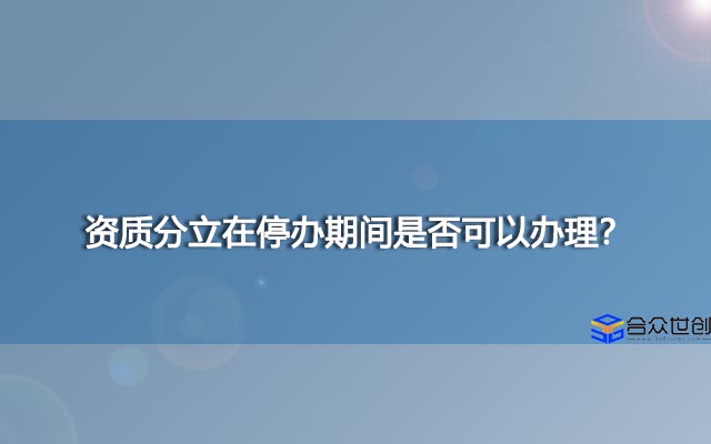 资质分立在停办期间是否可以办理？