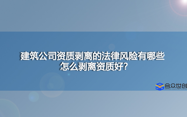 建筑公司资质剥离的法律风险有哪些，怎么剥离资质好？