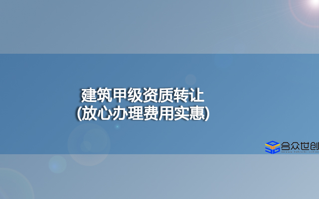 建筑甲级资质转让(放心办理费用实惠)