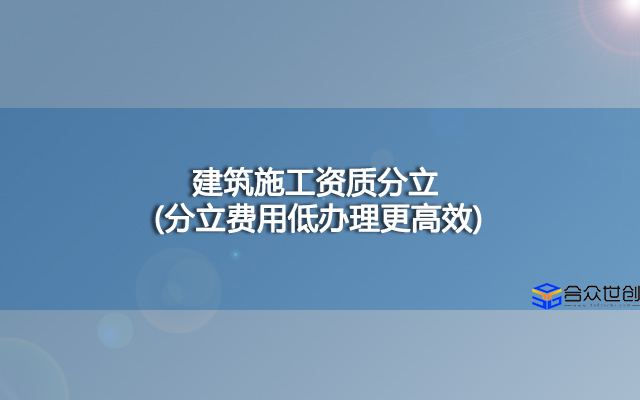 建筑施工资质分立(分立费用低办理更高效)