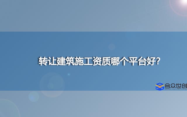 转让建筑施工资质哪个平台好？