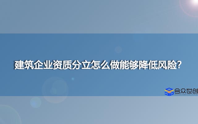 建筑企业资质分立怎么做能够降低风险？