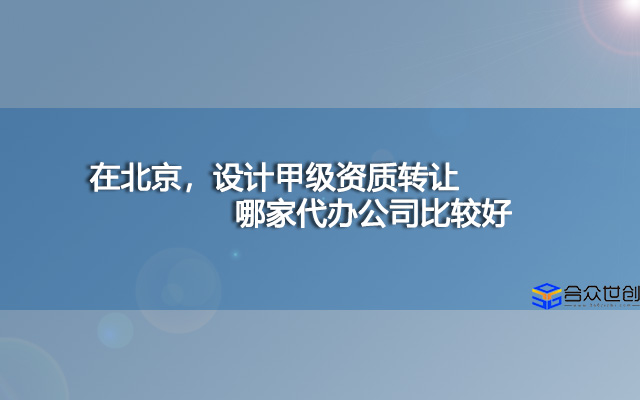 在北京，设计甲级资质转让哪家代办公司比较好