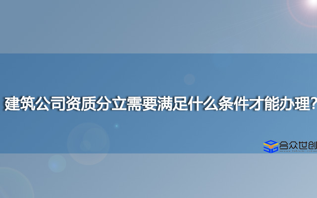 建筑公司资质分立需要满足什么条件才能办理？