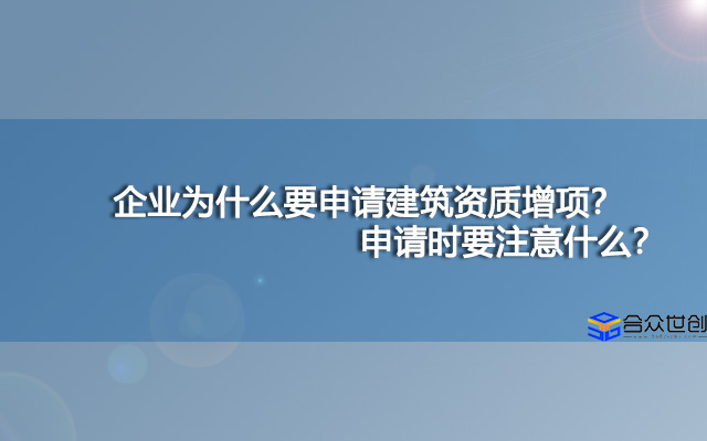 企业为什么要申请建筑资质增项？申请时要注意什么？