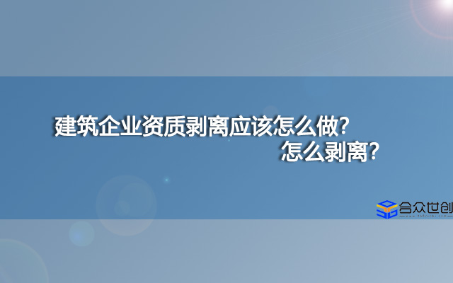 建筑企业资质剥离应该怎么做？怎么剥离？