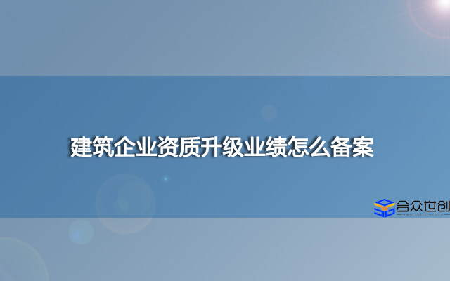 建筑企业资质升级业绩怎么备案？