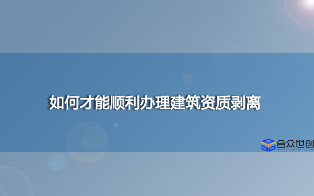 如何才能顺利办理建筑资质剥离？