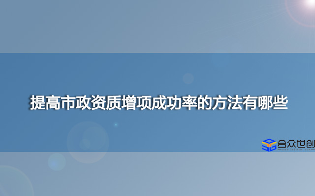 提高市政资质增项成功率的方法有哪些？