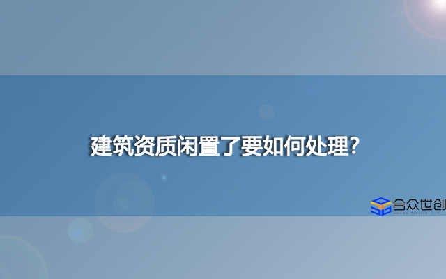 建筑资质闲置了要如何处理？