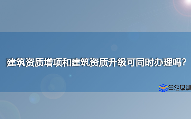 建筑资质增项和建筑资质升级可同时办理吗？