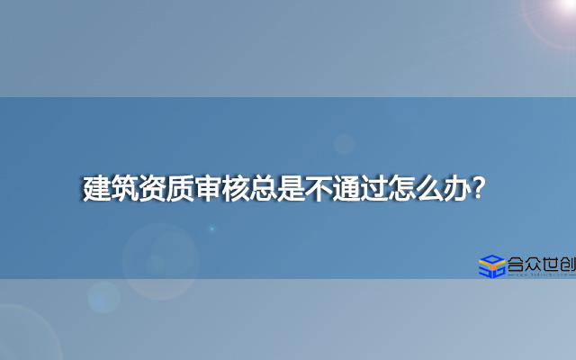 建筑资质审核总是不通过怎么办？