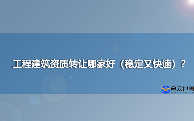 工程建筑资质转让哪家好（稳定又快速）？