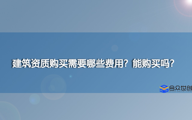 建筑资质购买需要哪些费用？能购买吗？