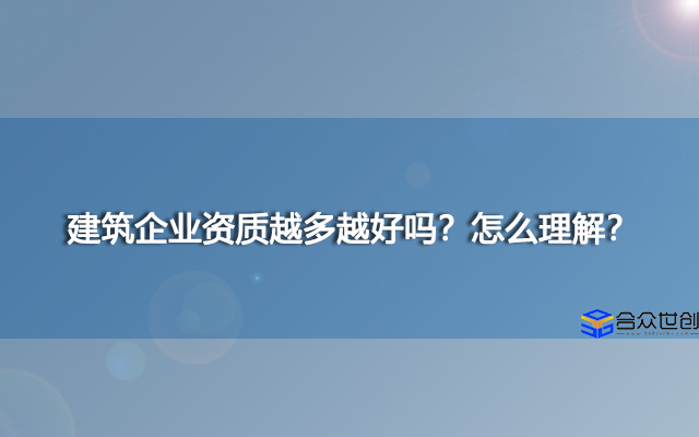 建筑企业资质越多越好吗？怎么理解？